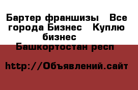 Бартер франшизы - Все города Бизнес » Куплю бизнес   . Башкортостан респ.